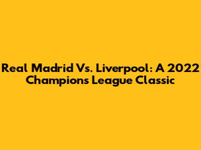 Real Madrid Vs. Liverpool: A 2022 Champions League Classic