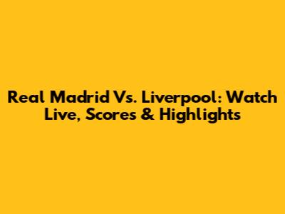 Real Madrid Vs. Liverpool: Watch Live, Scores & Highlights