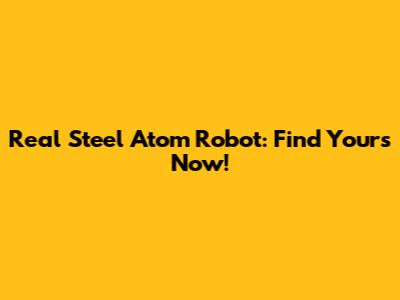 Real Steel Atom Robot: Find Yours Now!