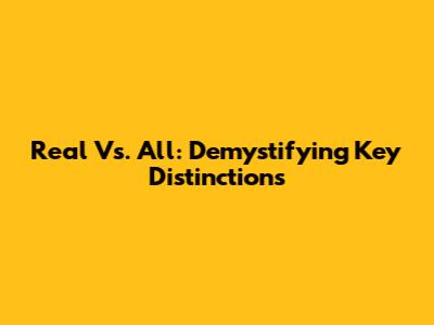 Real Vs. All: Demystifying Key Distinctions