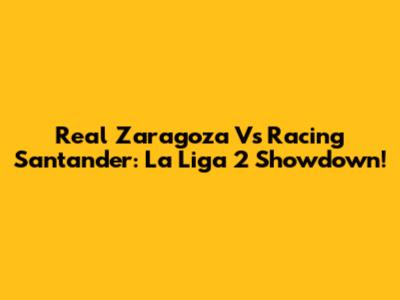 Real Zaragoza Vs Racing Santander: La Liga 2 Showdown!