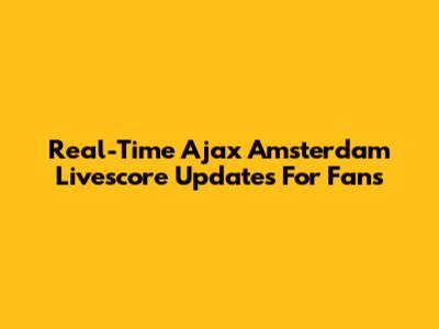 Real-Time Ajax Amsterdam Livescore Updates For Fans
