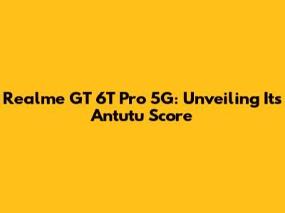 Realme GT 6T Pro 5G: Unveiling Its Antutu Score
