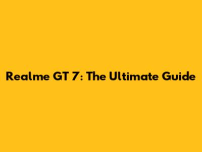 Realme GT 7: The Ultimate Guide