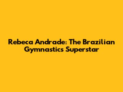 Rebeca Andrade: The Brazilian Gymnastics Superstar
