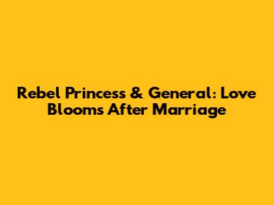 Rebel Princess & General: Love Blooms After Marriage