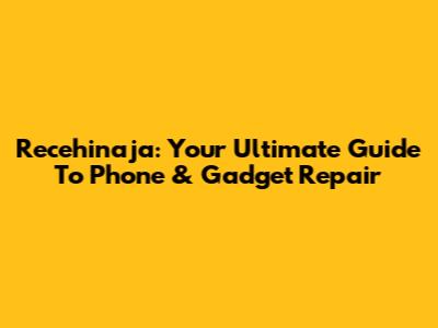 Recehinaja: Your Ultimate Guide To Phone & Gadget Repair