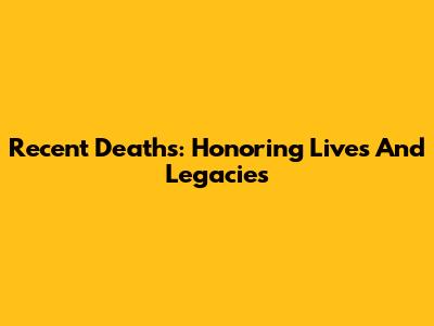 Recent Deaths: Honoring Lives And Legacies