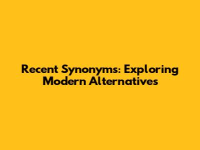Recent Synonyms: Exploring Modern Alternatives