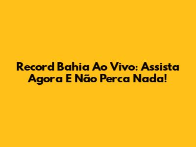 Record Bahia Ao Vivo: Assista Agora E Não Perca Nada!