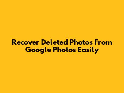 Recover Deleted Photos From Google Photos Easily