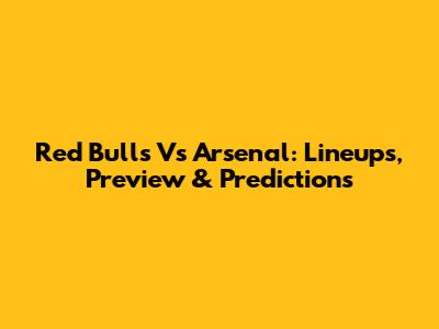 Red Bulls Vs Arsenal: Lineups, Preview & Predictions