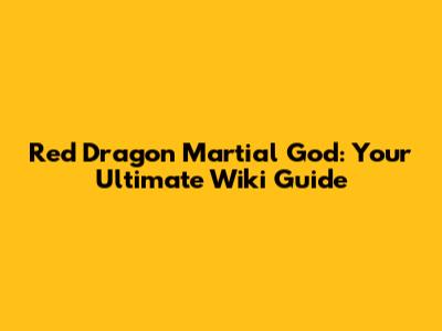 Red Dragon Martial God: Your Ultimate Wiki Guide