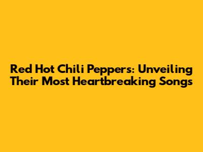 Red Hot Chili Peppers: Unveiling Their Most Heartbreaking Songs