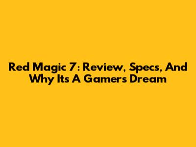 Red Magic 7: Review, Specs, And Why It's A Gamer's Dream