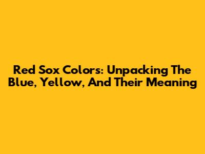 Red Sox Colors: Unpacking The Blue, Yellow, And Their Meaning