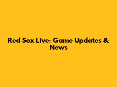 Red Sox Live: Game Updates & News