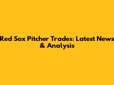 Red Sox Pitcher Trades: Latest News & Analysis