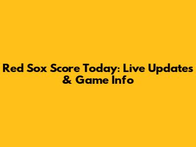 Red Sox Score Today: Live Updates & Game Info
