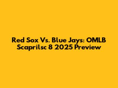 Red Sox Vs. Blue Jays: OMLB Scaprilsc 8 2025 Preview