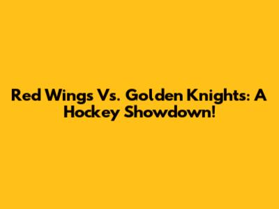 Red Wings Vs. Golden Knights: A Hockey Showdown!