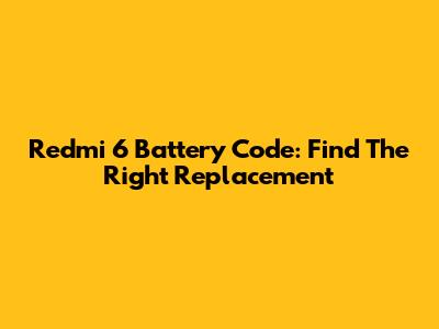 Redmi 6 Battery Code: Find The Right Replacement