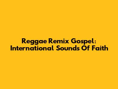 Reggae Remix Gospel: International Sounds Of Faith