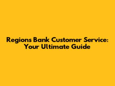 Regions Bank Customer Service: Your Ultimate Guide
