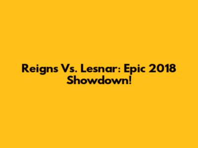 Reigns Vs. Lesnar: Epic 2018 Showdown!