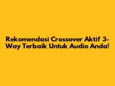 Rekomendasi Crossover Aktif 3-Way Terbaik Untuk Audio Anda!