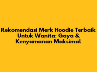 Rekomendasi Merk Hoodie Terbaik Untuk Wanita: Gaya & Kenyamanan Maksimal