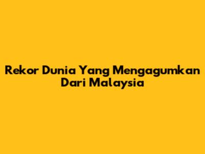 Rekor Dunia Yang Mengagumkan Dari Malaysia