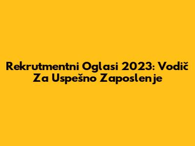 Rekrutmentni Oglasi 2023: Vodič Za Uspešno Zaposlenje