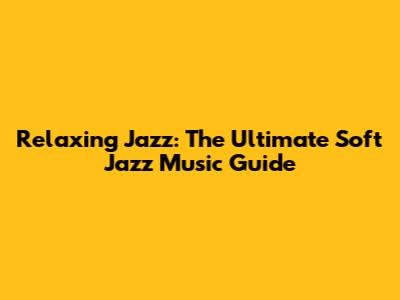 Relaxing Jazz: The Ultimate Soft Jazz Music Guide