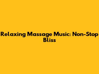 Relaxing Massage Music: Non-Stop Bliss