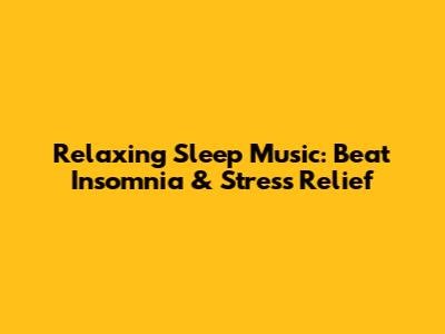 Relaxing Sleep Music: Beat Insomnia & Stress Relief