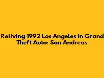 Reliving 1992 Los Angeles In Grand Theft Auto: San Andreas