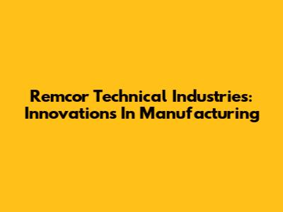 Remcor Technical Industries: Innovations In Manufacturing