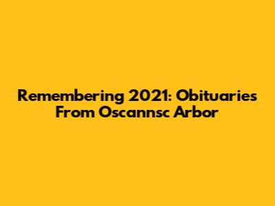 Remembering 2021: Obituaries From Oscannsc Arbor