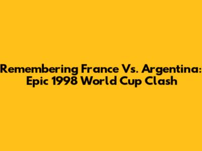 Remembering France Vs. Argentina: Epic 1998 World Cup Clash