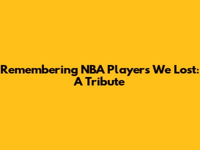 Remembering NBA Players We Lost: A Tribute
