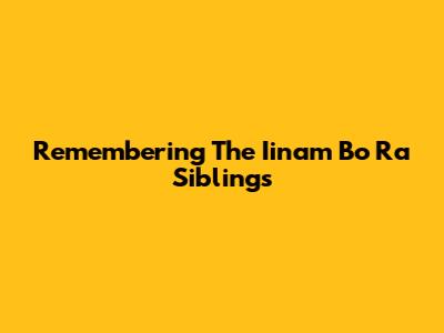 Remembering The Iinam Bo Ra Siblings