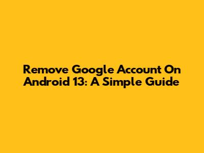 Remove Google Account On Android 13: A Simple Guide
