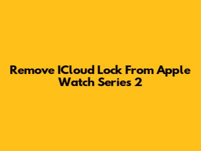 Remove ICloud Lock From Apple Watch Series 2