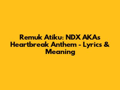 Remuk Atiku: NDX AKA's Heartbreak Anthem - Lyrics & Meaning