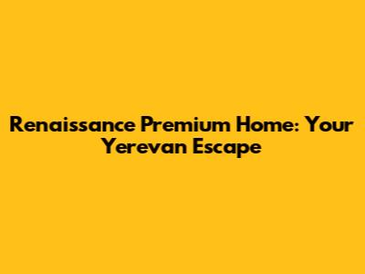 Renaissance Premium Home: Your Yerevan Escape