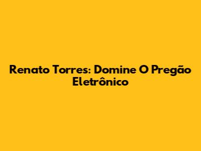 Renato Torres: Domine O Pregão Eletrônico