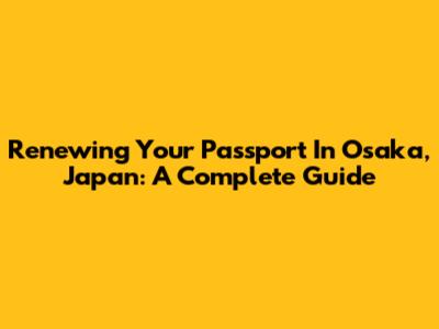 Renewing Your Passport In Osaka, Japan: A Complete Guide