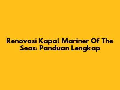 Renovasi Kapal Mariner Of The Seas: Panduan Lengkap