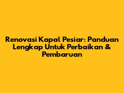 Renovasi Kapal Pesiar: Panduan Lengkap Untuk Perbaikan & Pembaruan